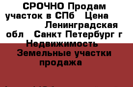 СРОЧНО!Продам участок в СПб › Цена ­ 1 400 000 - Ленинградская обл., Санкт-Петербург г. Недвижимость » Земельные участки продажа   